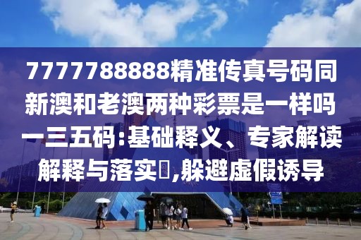 7777788888精準傳真號碼同新澳和老澳兩種彩票是一樣嗎一三五碼:基礎釋義、專(zhuān)家解讀解釋與落實(shí)?,躲避虛假誘導