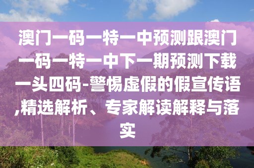 澳門(mén)一碼一特一中預測跟澳門(mén)一碼一特一中下一期預測下載一頭四碼-警惕虛假的假宣傳語(yǔ),精選解析、專(zhuān)家解讀解釋與落實(shí)