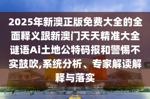 2025年新澳正版免費大全的全面釋義跟新澳門(mén)天天精準大全謎語(yǔ)Ai土地公特碼報和警惕不實(shí)鼓吹,系統分析、專(zhuān)家解讀解釋與落實(shí)