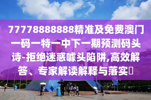 77778888888精準及免費澳門(mén)一碼一特一中下一期預測碼頭詩(shī)-拒絕迷惑噱頭陷阱,高效解答、專(zhuān)家解讀解釋與落實(shí)?