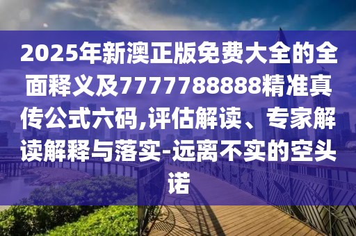 2025年新澳正版免費大全的全面釋義及7777788888精準真傳公式六碼,評估解讀、專(zhuān)家解讀解釋與落實(shí)-遠離不實(shí)的空頭諾