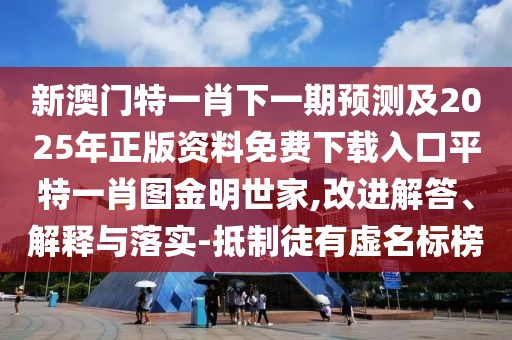 新澳門(mén)特一肖下一期預測及2025年正版資料免費下載入口平特一肖圖金明世家,改進(jìn)解答、解釋與落實(shí)-抵制徒有虛名標榜