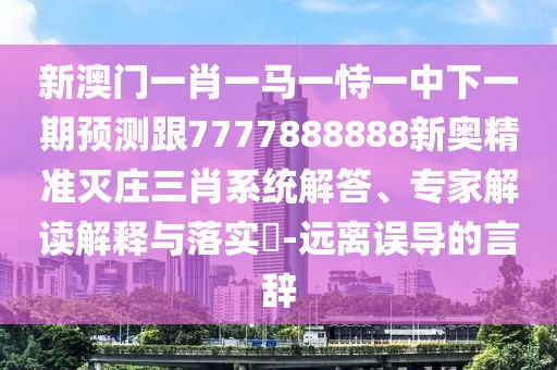 新澳門(mén)一肖一馬一恃一中下一期預測跟7777888888新奧精準滅莊三肖系統解答、專(zhuān)家解讀解釋與落實(shí)?-遠離誤導的言辭