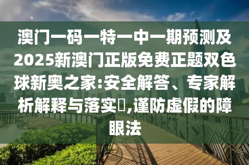 澳門(mén)一碼一特一中一期預測及2025新澳門(mén)正版免費正題雙色球新奧之家:安全解答、專(zhuān)家解析解釋與落實(shí)?,謹防虛假的障眼法