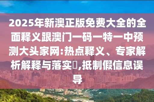 2025年新澳正版免費大全的全面釋義跟澳門(mén)一碼一特一中預測大頭家網(wǎng):熱點(diǎn)釋義、專(zhuān)家解析解釋與落實(shí)?,抵制假信息誤導