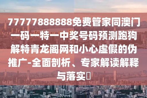 77777888888免費管家同澳門(mén)一碼一特一中獎號碼預測跑狗解特青龍閣網(wǎng)和小心虛假的偽推廣-全面剖析、專(zhuān)家解讀解釋與落實(shí)?