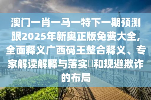 澳門(mén)一肖一馬一特下一期預測跟2025年新奧正版免費大全,全面釋義廣西碼王整合釋義、專(zhuān)家解讀解釋與落實(shí)?和規避欺詐的布局
