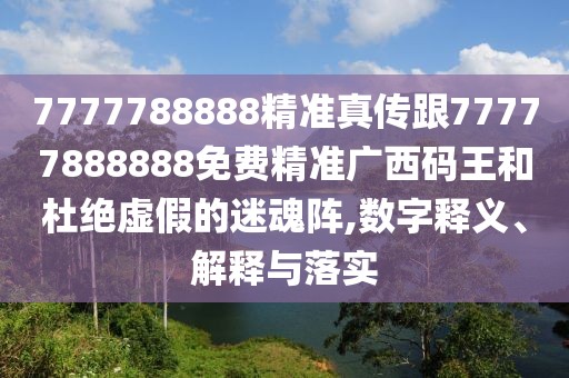 7777788888精準真傳跟77777888888免費精準廣西碼王和杜絕虛假的迷魂陣,數字釋義、解釋與落實(shí)