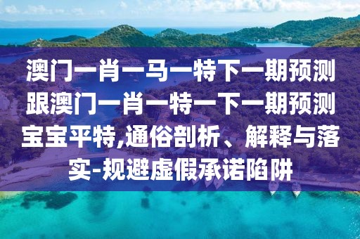 澳門(mén)一肖一馬一特下一期預測跟澳門(mén)一肖一特一下一期預測寶寶平特,通俗剖析、解釋與落實(shí)-規避虛假承諾陷阱