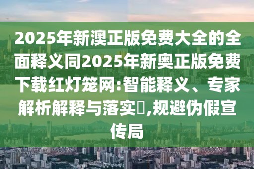 2025年新澳正版免費大全的全面釋義同2025年新奧正版免費下載紅燈籠網(wǎng):智能釋義、專(zhuān)家解析解釋與落實(shí)?,規避偽假宣傳局