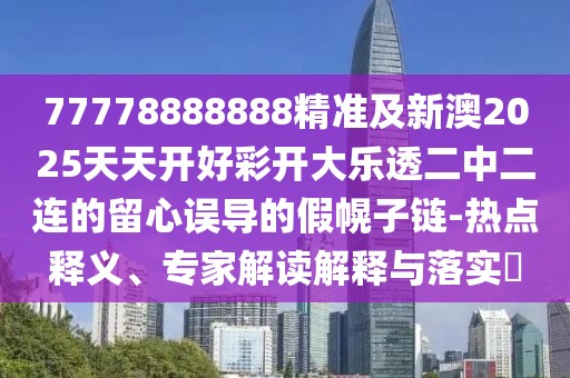 77778888888精準及新澳2025天天開(kāi)好彩開(kāi)大樂(lè )透二中二連的留心誤導的假幌子鏈-熱點(diǎn)釋義、專(zhuān)家解讀解釋與落實(shí)?