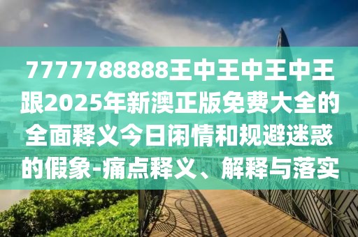 7777788888王中王中王中王跟2025年新澳正版免費大全的全面釋義今日閑情和規避迷惑的假象-痛點(diǎn)釋義、解釋與落實(shí)