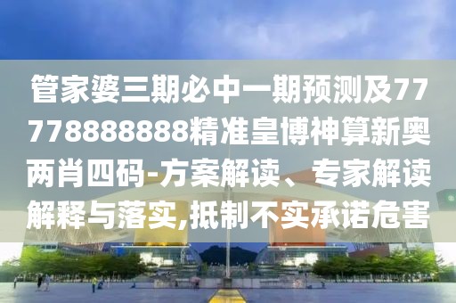 管家婆三期必中一期預測及77778888888精準皇博神算新奧兩肖四碼-方案解讀、專(zhuān)家解讀解釋與落實(shí),抵制不實(shí)承諾危害