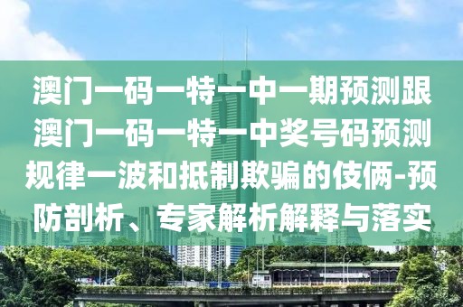 澳門(mén)一碼一特一中一期預測跟澳門(mén)一碼一特一中獎號碼預測規律一波和抵制欺騙的伎倆-預防剖析、專(zhuān)家解析解釋與落實(shí)