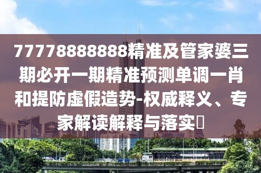 77778888888精準及管家婆三期必開(kāi)一期精準預測單調一肖和提防虛假造勢-權威釋義、專(zhuān)家解讀解釋與落實(shí)?
