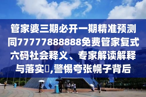 管家婆三期必開(kāi)一期精準預測同77777888888免費管家復式六碼社會(huì )釋義、專(zhuān)家解讀解釋與落實(shí)?,警惕夸張幌子背后