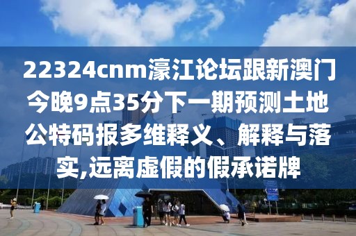22324cnm濠江論壇跟新澳門(mén)今晚9點(diǎn)35分下一期預測土地公特碼報多維釋義、解釋與落實(shí),遠離虛假的假承諾牌