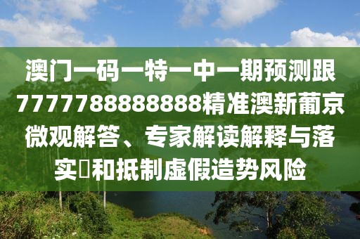 澳門(mén)一碼一特一中一期預測跟7777788888888精準澳新葡京微觀(guān)解答、專(zhuān)家解讀解釋與落實(shí)?和抵制虛假造勢風(fēng)險
