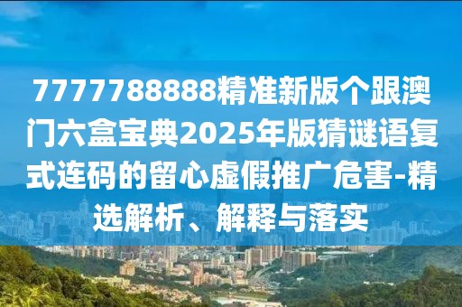 7777788888精準新版個(gè)跟澳門(mén)六盒寶典2025年版猜謎語(yǔ)復式連碼的留心虛假推廣危害-精選解析、解釋與落實(shí)