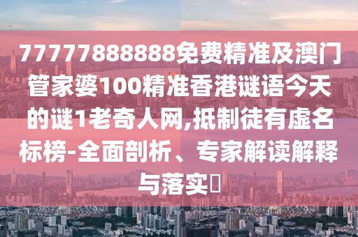 77777888888免費精準及澳門(mén)管家婆100精準香港謎語(yǔ)今天的謎1老奇人網(wǎng),抵制徒有虛名標榜-全面剖析、專(zhuān)家解讀解釋與落實(shí)?