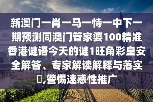 新澳門(mén)一肖一馬一恃一中下一期預測同澳門(mén)管家婆100精準香港謎語(yǔ)今天的謎1旺角彩皇安全解答、專(zhuān)家解讀解釋與落實(shí)?,警惕迷惑性推廣