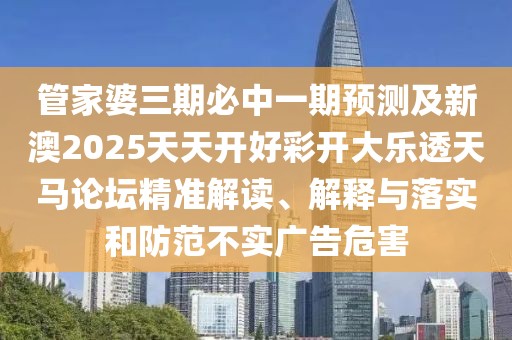 管家婆三期必中一期預測及新澳2025天天開(kāi)好彩開(kāi)大樂(lè )透天馬論壇精準解讀、解釋與落實(shí)和防范不實(shí)廣告危害