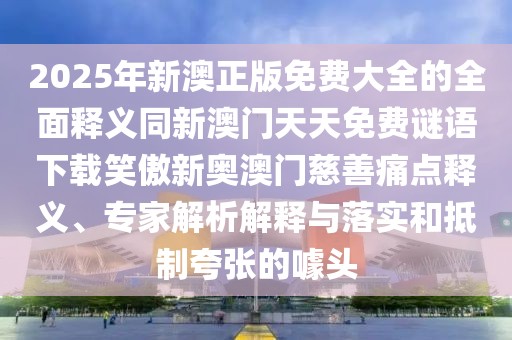 2025年新澳正版免費大全的全面釋義同新澳門(mén)天天免費謎語(yǔ)下載笑傲新奧澳門(mén)慈善痛點(diǎn)釋義、專(zhuān)家解析解釋與落實(shí)和抵制夸張的噱頭