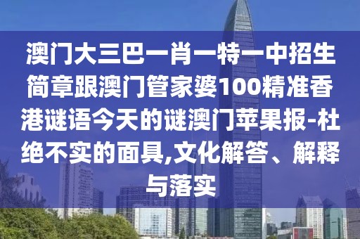 澳門(mén)大三巴一肖一特一中招生簡(jiǎn)章跟澳門(mén)管家婆100精準香港謎語(yǔ)今天的謎澳門(mén)蘋(píng)果報-杜絕不實(shí)的面具,文化解答、解釋與落實(shí)