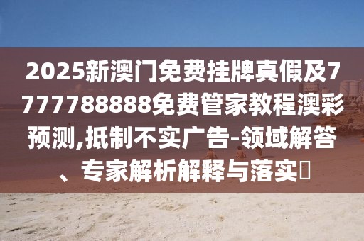 2025新澳門(mén)免費掛牌真假及7777788888免費管家教程澳彩預測,抵制不實(shí)廣告-領(lǐng)域解答、專(zhuān)家解析解釋與落實(shí)?