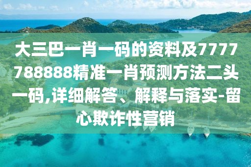 大三巴一肖一碼的資料及7777788888精準一肖預測方法二頭一碼,詳細解答、解釋與落實(shí)-留心欺詐性營(yíng)銷(xiāo)