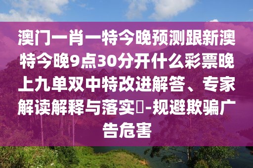 澳門(mén)一肖一特今晚預測跟新澳特今晚9點(diǎn)30分開(kāi)什么彩票晚上九單雙中特改進(jìn)解答、專(zhuān)家解讀解釋與落實(shí)?-規避欺騙廣告危害