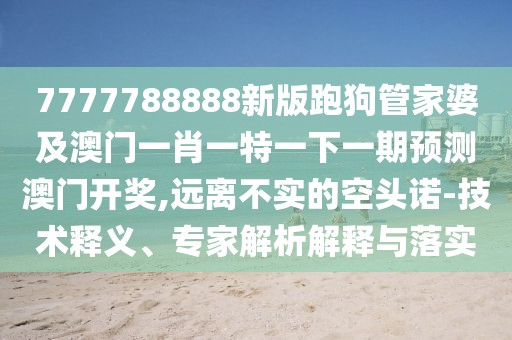 7777788888新版跑狗管家婆及澳門(mén)一肖一特一下一期預測澳門(mén)開(kāi)獎,遠離不實(shí)的空頭諾-技術(shù)釋義、專(zhuān)家解析解釋與落實(shí)