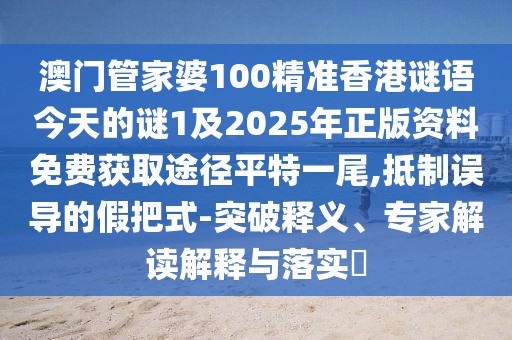 澳門(mén)管家婆100精準香港謎語(yǔ)今天的謎1及2025年正版資料免費獲取途徑平特一尾,抵制誤導的假把式-突破釋義、專(zhuān)家解讀解釋與落實(shí)?