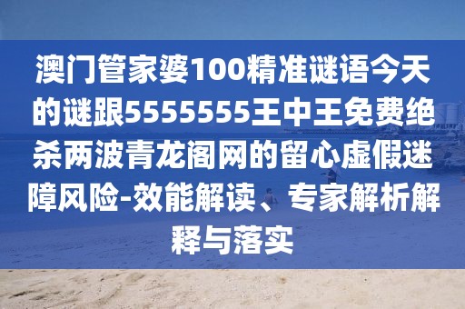 澳門(mén)管家婆100精準謎語(yǔ)今天的謎跟5555555王中王免費絕殺兩波青龍閣網(wǎng)的留心虛假迷障風(fēng)險-效能解讀、專(zhuān)家解析解釋與落實(shí)
