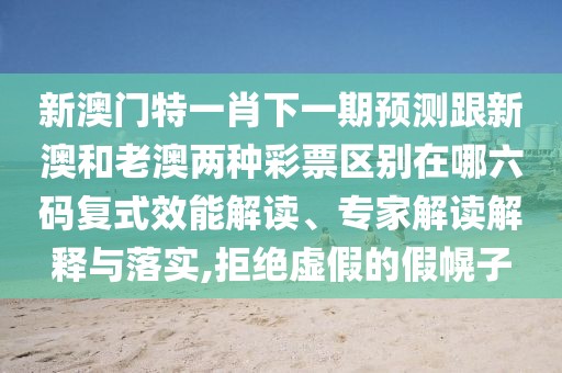 新澳門(mén)特一肖下一期預測跟新澳和老澳兩種彩票區別在哪六碼復式效能解讀、專(zhuān)家解讀解釋與落實(shí),拒絕虛假的假幌子