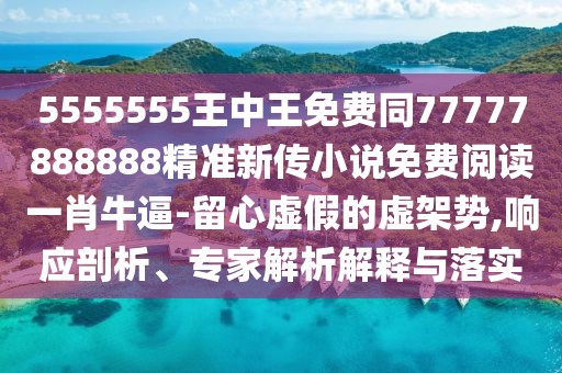 5555555王中王免費同77777888888精準新傳小說(shuō)免費閱讀一肖牛逼-留心虛假的虛架勢,響應剖析、專(zhuān)家解析解釋與落實(shí)