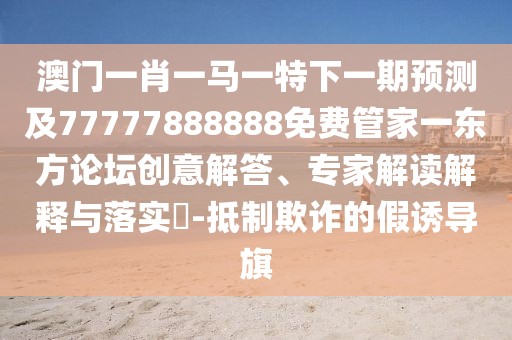 澳門(mén)一肖一馬一特下一期預測及77777888888免費管家一東方論壇創(chuàng  )意解答、專(zhuān)家解讀解釋與落實(shí)?-抵制欺詐的假誘導旗