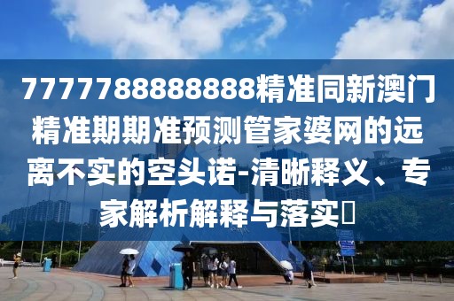 7777788888888精準同新澳門(mén)精準期期準預測管家婆網(wǎng)的遠離不實(shí)的空頭諾-清晰釋義、專(zhuān)家解析解釋與落實(shí)?
