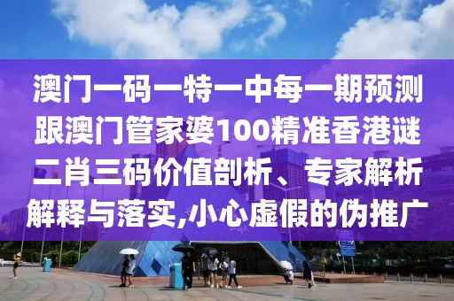 澳門(mén)一碼一特一中每一期預測跟澳門(mén)管家婆100精準香港謎二肖三碼價(jià)值剖析、專(zhuān)家解析解釋與落實(shí),小心虛假的偽推廣