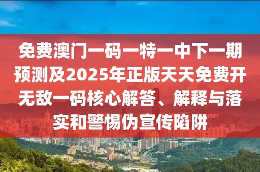 免費澳門(mén)一碼一特一中下一期預測及2025年正版天天免費開(kāi)無(wú)敵一碼核心解答、解釋與落實(shí)和警惕偽宣傳陷阱