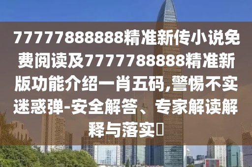 77777888888精準新傳小說(shuō)免費閱讀及7777788888精準新版功能介紹一肖五碼,警惕不實(shí)迷惑彈-安全解答、專(zhuān)家解讀解釋與落實(shí)?