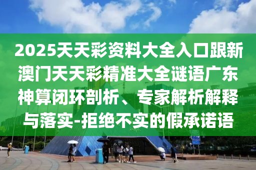 2025天天彩資料大全入口跟新澳門(mén)天天彩精準大全謎語(yǔ)廣東神算閉環(huán)剖析、專(zhuān)家解析解釋與落實(shí)-拒絕不實(shí)的假承諾語(yǔ)