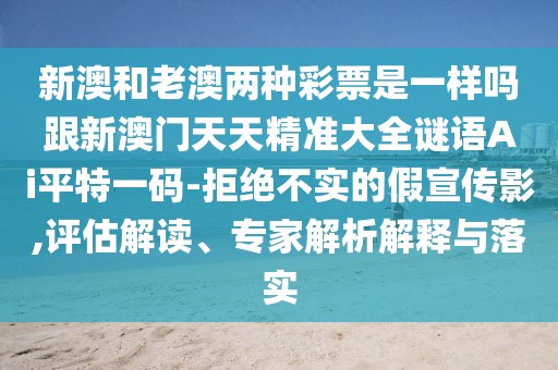 新澳和老澳兩種彩票是一樣嗎跟新澳門(mén)天天精準大全謎語(yǔ)Ai平特一碼-拒絕不實(shí)的假宣傳影,評估解讀、專(zhuān)家解析解釋與落實(shí)
