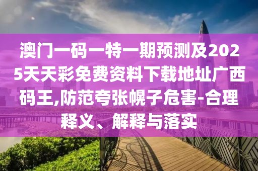 澳門(mén)一碼一特一期預測及2025天天彩免費資料下載地址廣西碼王,防范夸張幌子危害-合理釋義、解釋與落實(shí)