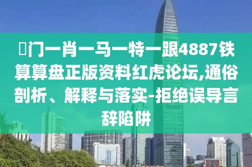 澚門(mén)一肖一馬一特一跟4887鐵算算盤(pán)正版資料紅虎論壇,通俗剖析、解釋與落實(shí)-拒絕誤導言辭陷阱