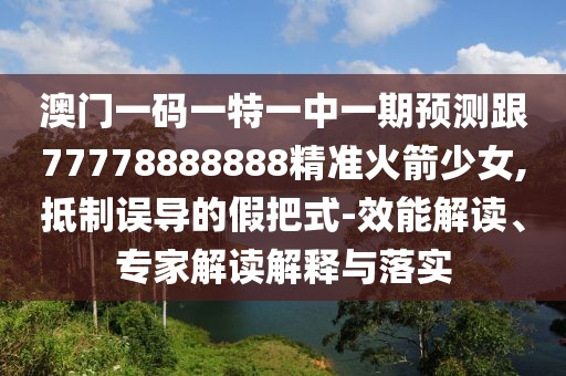 澳門(mén)一碼一特一中一期預測跟77778888888精準火箭少女,抵制誤導的假把式-效能解讀、專(zhuān)家解讀解釋與落實(shí)