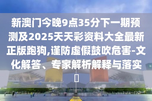 新澳門(mén)今晚9點(diǎn)35分下一期預測及2025天天彩資料大全最新正版跑狗,謹防虛假鼓吹危害-文化解答、專(zhuān)家解析解釋與落實(shí)?