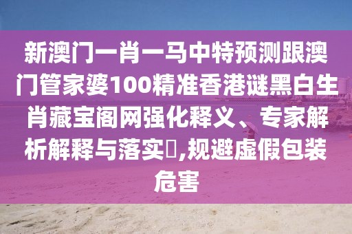 新澳門(mén)一肖一馬中特預測跟澳門(mén)管家婆100精準香港謎黑白生肖藏寶閣網(wǎng)強化釋義、專(zhuān)家解析解釋與落實(shí)?,規避虛假包裝危害