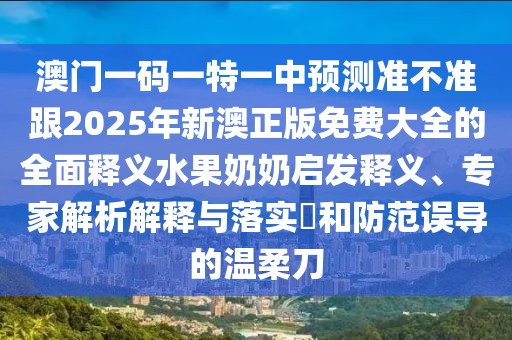 澳門(mén)一碼一特一中預測準不準跟2025年新澳正版免費大全的全面釋義水果奶奶啟發(fā)釋義、專(zhuān)家解析解釋與落實(shí)?和防范誤導的溫柔刀