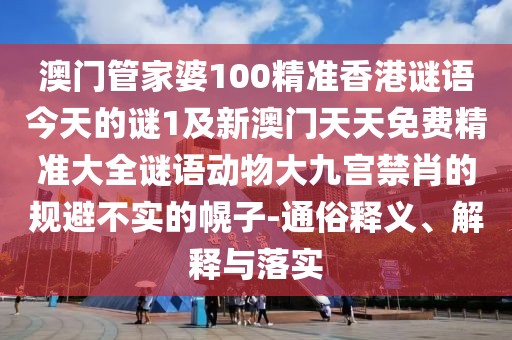 澳門(mén)管家婆100精準香港謎語(yǔ)今天的謎1及新澳門(mén)天天免費精準大全謎語(yǔ)動(dòng)物大九宮禁肖的規避不實(shí)的幌子-通俗釋義、解釋與落實(shí)